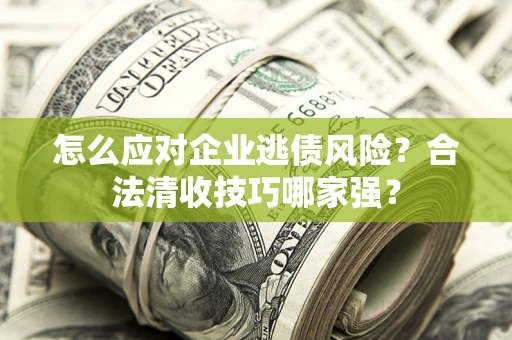 济南怎么应对企业逃债风险？合法清收技巧哪家强？