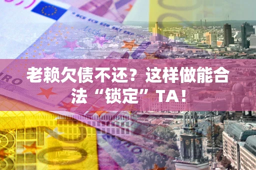 济南老赖欠债不还？这样做能合法“锁定”TA！